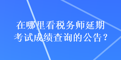 在哪里看稅務(wù)師延期考試成績(jī)查詢的公告？