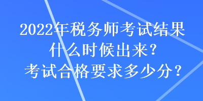 2022年稅務(wù)師考試結(jié)果什么時(shí)候出來？考試合格要求多少分？