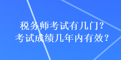 稅務(wù)師考試有幾門(mén)？考試成績(jī)幾年內(nèi)有效？