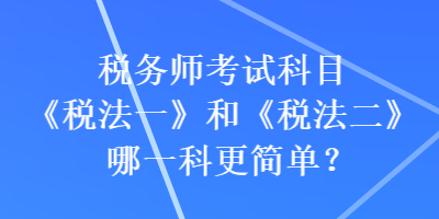 稅務(wù)師考試科目《稅法一》和《稅法二》哪一科更簡單？