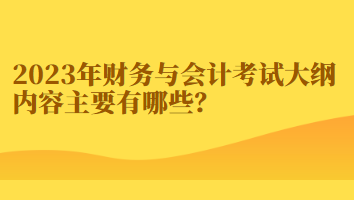 2023年財(cái)務(wù)與會計(jì)考試大綱內(nèi)容主要有哪些？