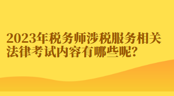 2023年稅務(wù)師涉稅服務(wù)相關(guān)法律考試內(nèi)容有哪些呢？