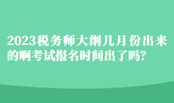 2023稅務(wù)師大綱幾月份出來(lái)的啊考試報(bào)名時(shí)間出了嗎？