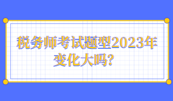 稅務(wù)師考試題型2023年變化大嗎？