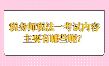 稅務(wù)師稅法一考試內(nèi)容主要有哪些呢？