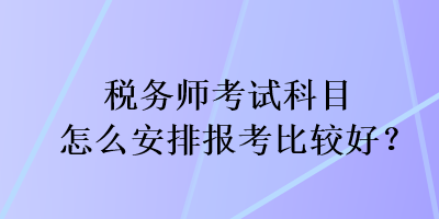 稅務(wù)師考試科目怎么安排報考比較好？