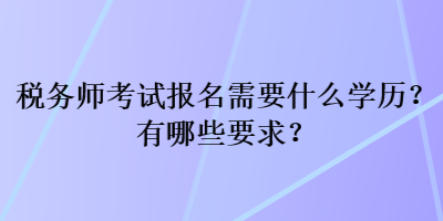 稅務(wù)師考試報名需要什么學(xué)歷？有哪些要求？