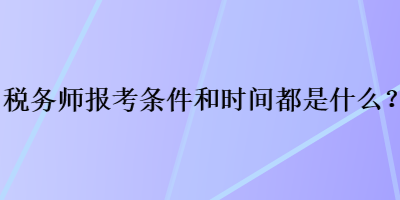 稅務(wù)師報考條件和時間都是什么？