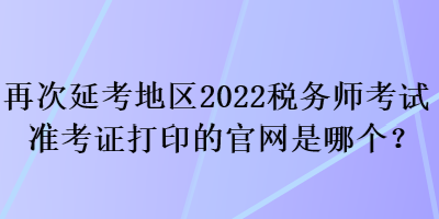 再次延考地區(qū)2022稅務師考試準考證打印的官網(wǎng)是哪個？