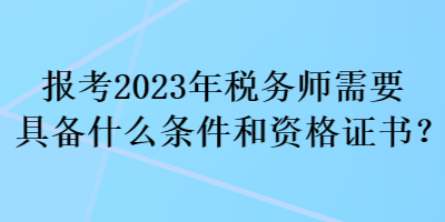 報考2023年稅務(wù)師需要具備什么條件和資格證書？