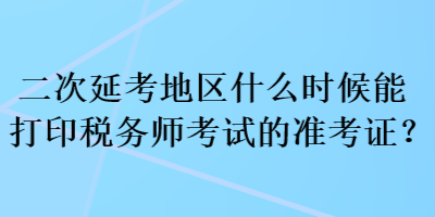 二次延考地區(qū)什么時候能打印稅務(wù)師考試的準(zhǔn)考證？