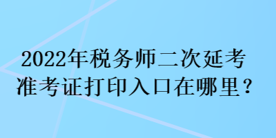 2022年稅務(wù)師二次延考準(zhǔn)考證打印入口在哪里？