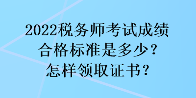 2022稅務(wù)師考試成績(jī)合格標(biāo)準(zhǔn)是多少？怎樣領(lǐng)取證書？