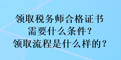 領(lǐng)取稅務(wù)師合格證書需要什么條件？領(lǐng)取流程是什么樣的？