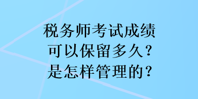 稅務(wù)師考試成績(jī)可以保留多久？是怎樣管理的？