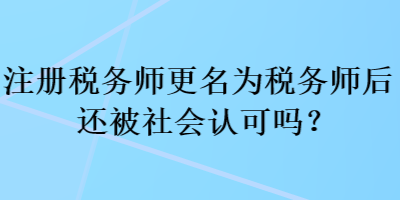 注冊稅務(wù)師更名為稅務(wù)師后還被社會認(rèn)可嗎？