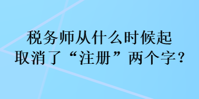 稅務(wù)師從什么時(shí)候起取消了“注冊(cè)”兩個(gè)字？