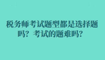 稅務師考試題型都是選擇題嗎？考試的題難嗎？