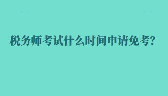 稅務(wù)師考試什么時(shí)間申請免考？