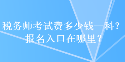 稅務(wù)師考試費(fèi)多少錢一科？報(bào)名入口在哪里？