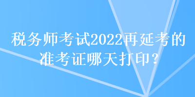 稅務(wù)師考試2022再延考的準(zhǔn)考證哪天打??？