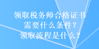 領(lǐng)取稅務(wù)師合格證書需要什么條件？領(lǐng)取流程是什么？