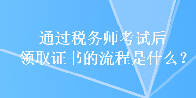 通過稅務(wù)師考試后領(lǐng)取證書的流程是什么？