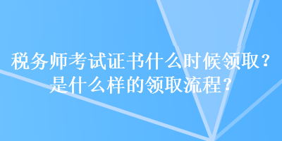 稅務(wù)師考試證書什么時候領(lǐng)取？是什么樣的領(lǐng)取流程？