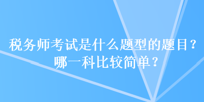 稅務(wù)師考試是什么題型的題目？哪一科比較簡單？