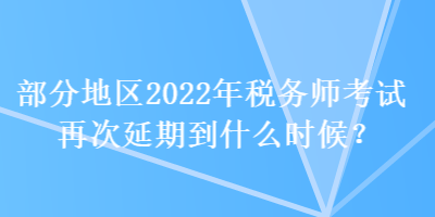 部分地區(qū)2022年稅務師考試再次延期到什么時候？