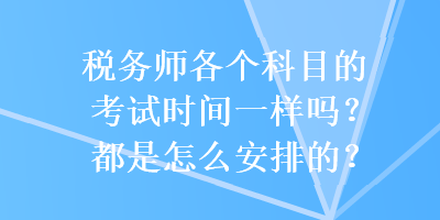 稅務(wù)師各個科目的考試時間一樣嗎？都是怎么安排的？