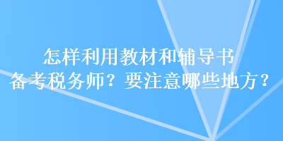 怎樣利用教材和輔導(dǎo)書備考稅務(wù)師？要注意哪些地方？