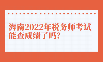 海南2022年稅務(wù)師考試能查成績了嗎？