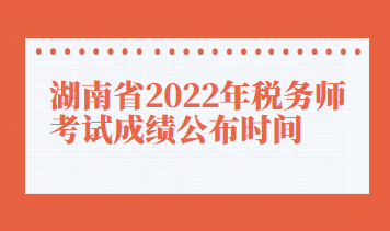 湖南省2022年稅務(wù)師考試成績公布時間