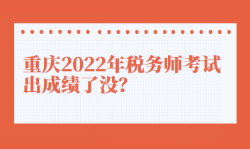 重慶2022年稅務(wù)師考試出成績了沒？