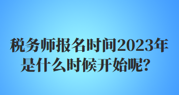 稅務(wù)師報名時間2023年是什么時候開始呢？