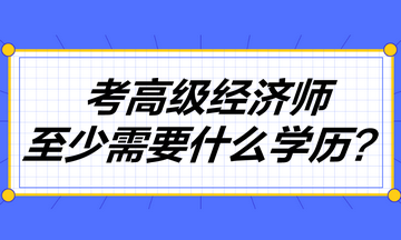 考高級經(jīng)濟(jì)師至少需要什么學(xué)歷？