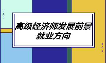 高級(jí)經(jīng)濟(jì)師發(fā)展前景如何？就業(yè)方向有哪些？