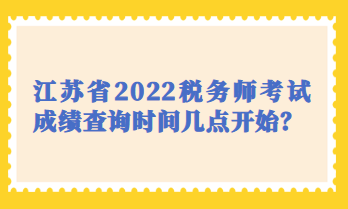 江蘇省2022稅務(wù)師考試成績查詢時(shí)間幾點(diǎn)開始？