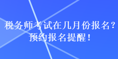 稅務(wù)師考試在幾月份報名？預(yù)約報名提醒！