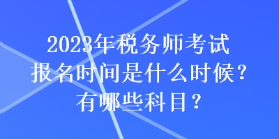 2023年稅務師考試報名時間是什么時候？有哪些科目？