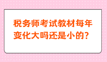 稅務(wù)師考試教材每年變化大嗎還是小的？