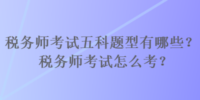 稅務(wù)師考試五科題型有哪些？稅務(wù)師考試怎么考？