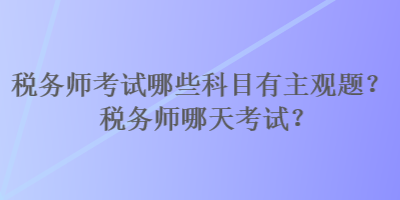 稅務(wù)師考試哪些科目有主觀題？稅務(wù)師哪天考試？