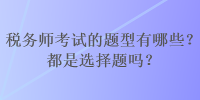 稅務(wù)師考試的題型有哪些？都是選擇題嗎？