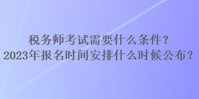 稅務(wù)師考試需要什么條件？2023年報(bào)名時(shí)間安排什么時(shí)候公布？