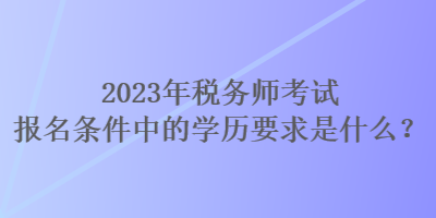 2023年稅務(wù)師考試報(bào)名條件中的學(xué)歷要求是什么？