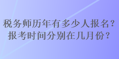 稅務(wù)師歷年有多少人報名？報考時間分別在幾月份？