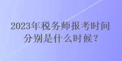 2023年稅務師報考時間分別是什么時候？