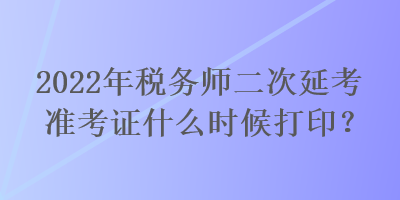 2022年稅務(wù)師二次延考準(zhǔn)考證什么時(shí)候打??？